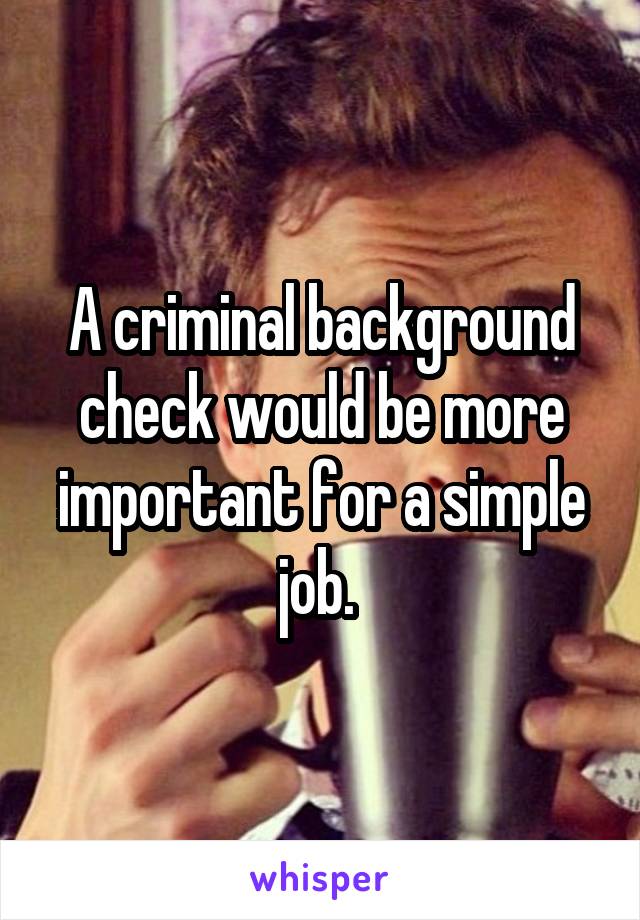 A criminal background check would be more important for a simple job. 