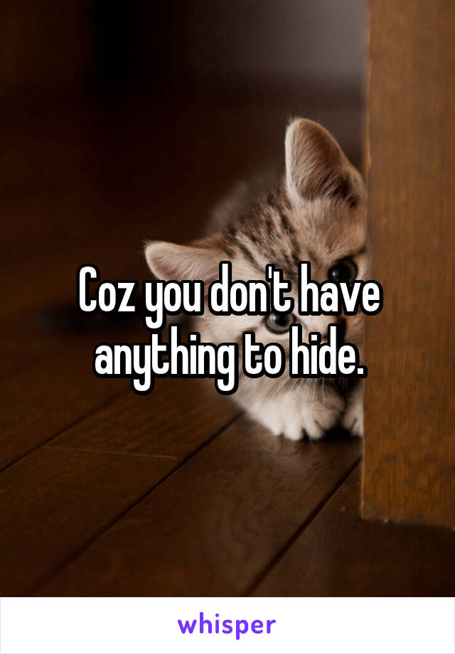 Coz you don't have anything to hide.