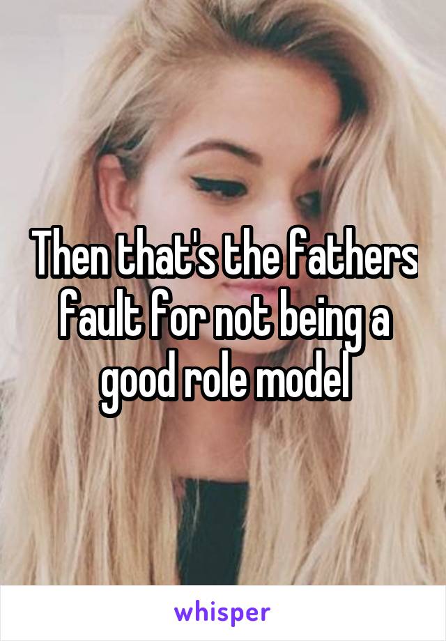 Then that's the fathers fault for not being a good role model