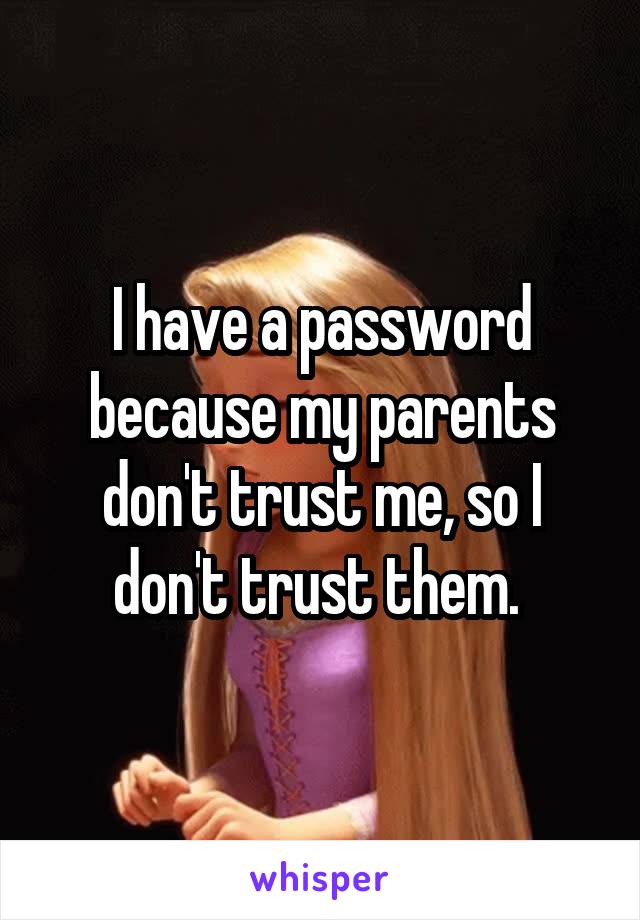 I have a password because my parents don't trust me, so I don't trust them. 