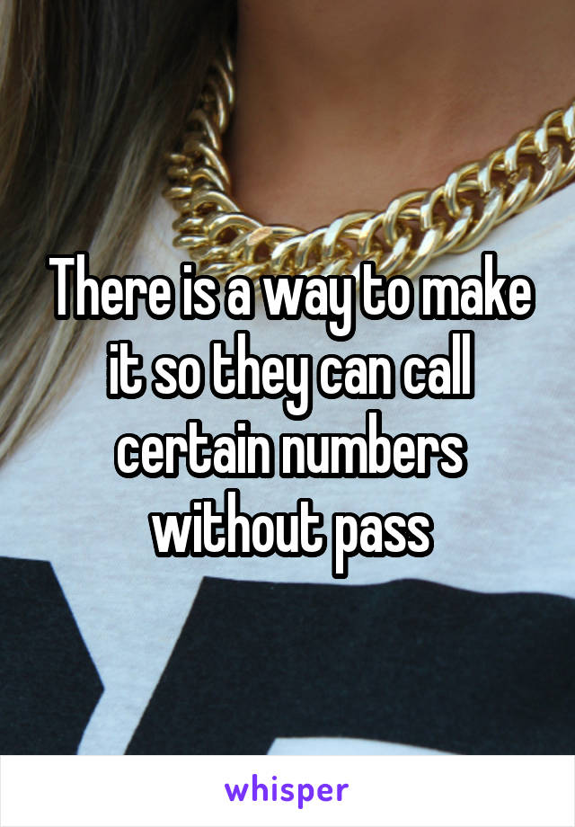 There is a way to make it so they can call certain numbers without pass