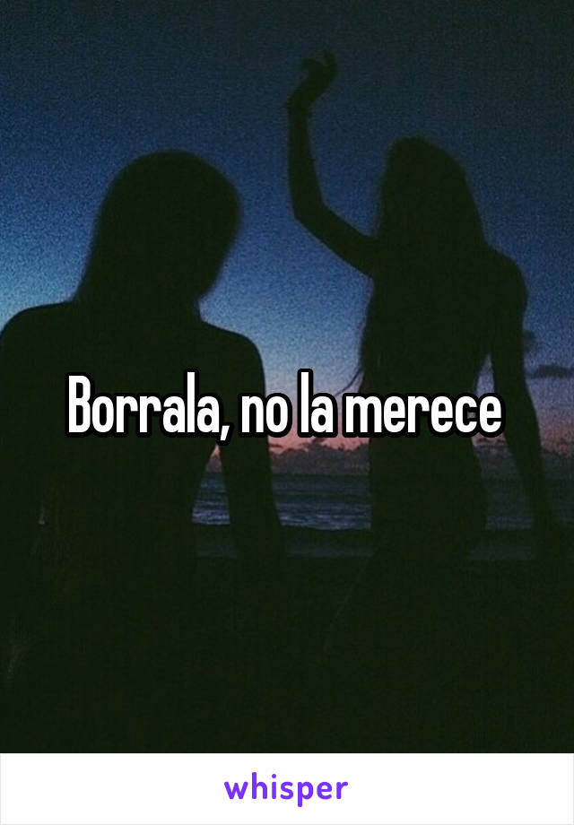 Borrala, no la merece 