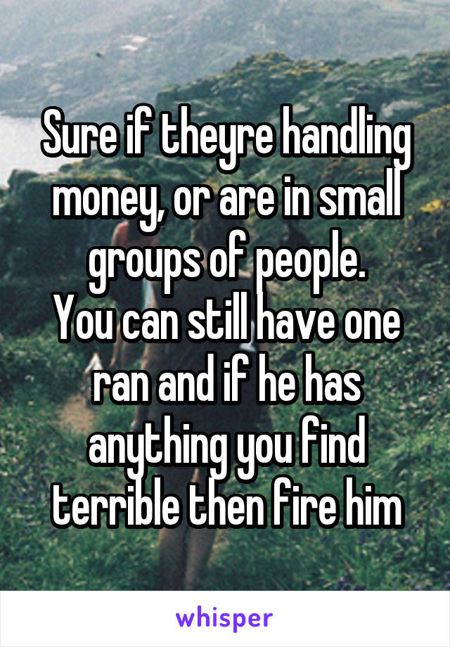 Sure if theyre handling money, or are in small groups of people.
You can still have one ran and if he has anything you find terrible then fire him