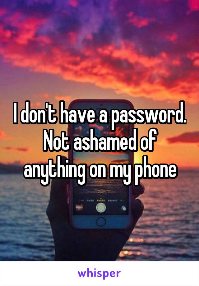 I don't have a password. Not ashamed of anything on my phone