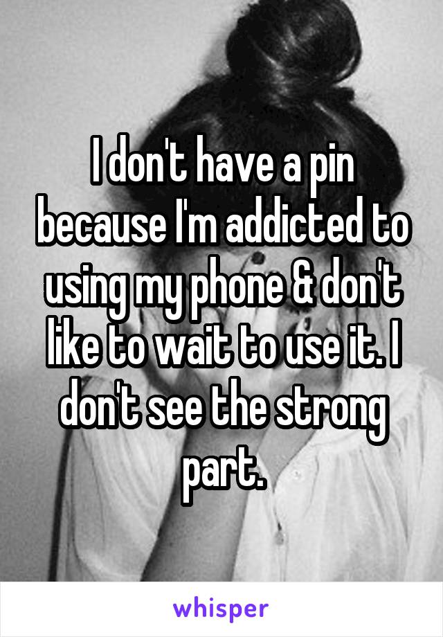 I don't have a pin because I'm addicted to using my phone & don't like to wait to use it. I don't see the strong part.