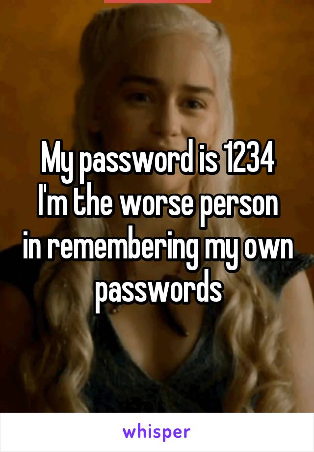 My password is 1234
I'm the worse person in remembering my own passwords