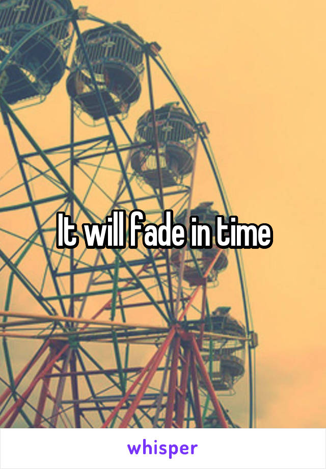 It will fade in time