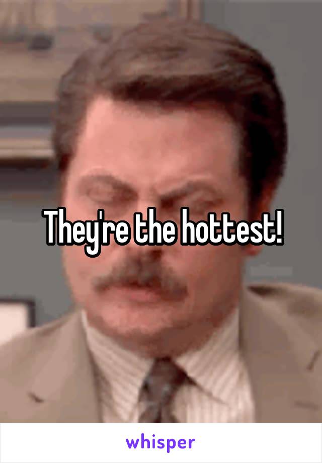 They're the hottest!