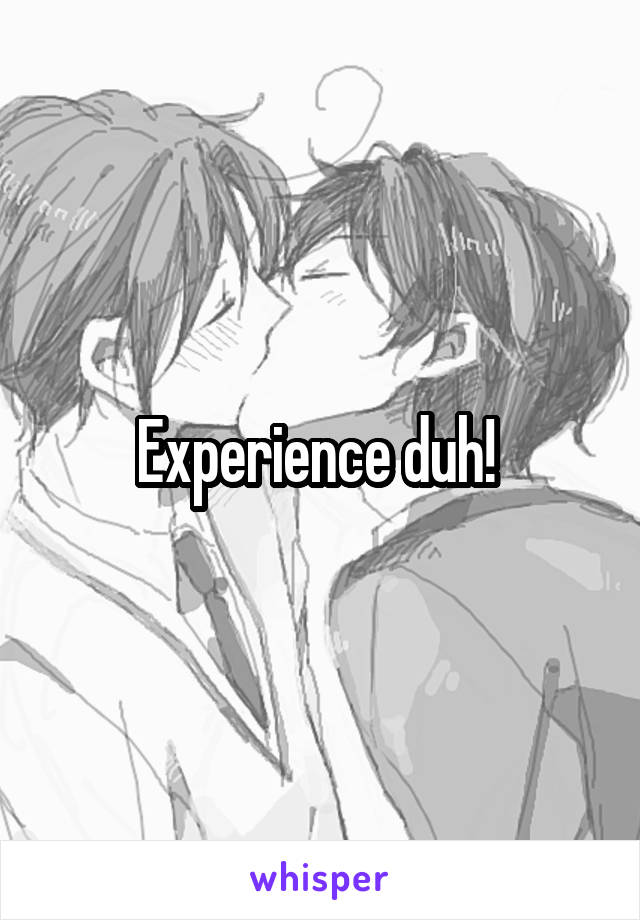 Experience duh! 
