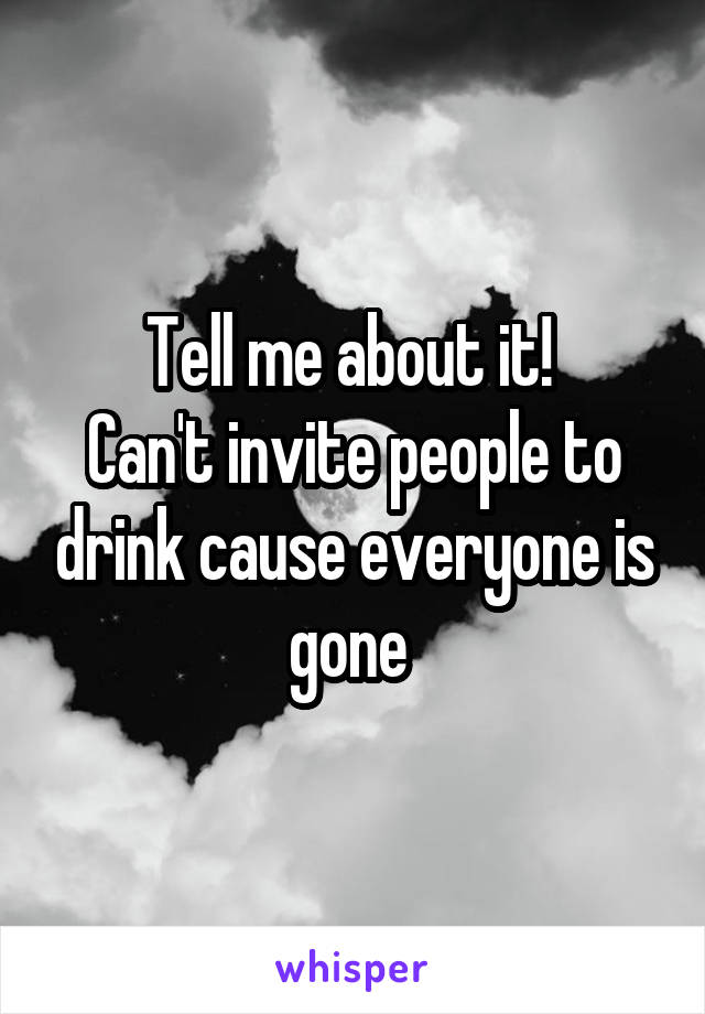 Tell me about it! 
Can't invite people to drink cause everyone is gone 