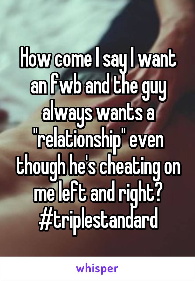 How come I say I want an fwb and the guy always wants a "relationship" even though he's cheating on me left and right? #triplestandard