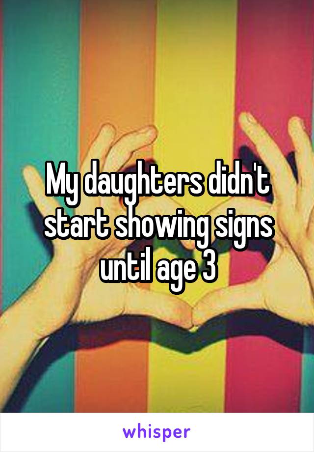 My daughters didn't start showing signs until age 3