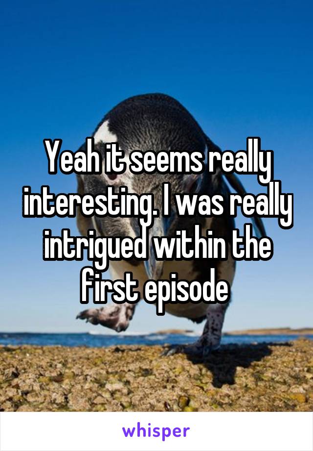 Yeah it seems really interesting. I was really intrigued within the first episode 