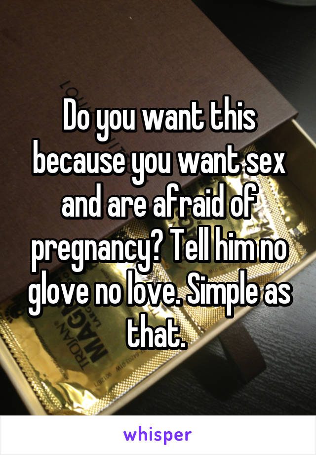 Do you want this because you want sex and are afraid of pregnancy? Tell him no glove no love. Simple as that. 