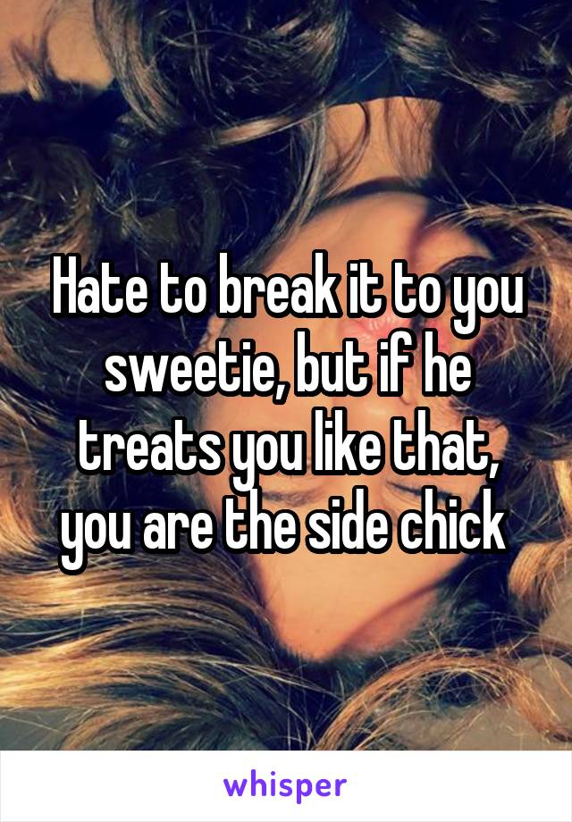 Hate to break it to you sweetie, but if he treats you like that, you are the side chick 