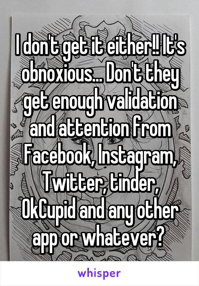 I don't get it either!! It's obnoxious... Don't they get enough validation and attention from Facebook, Instagram, Twitter, tinder, OkCupid and any other app or whatever? 