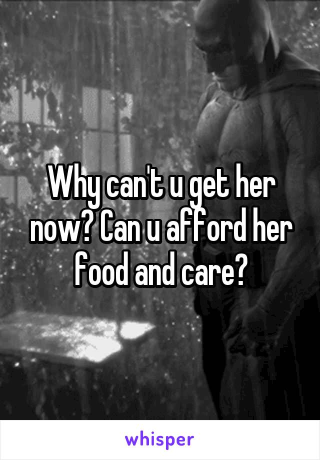 Why can't u get her now? Can u afford her food and care?