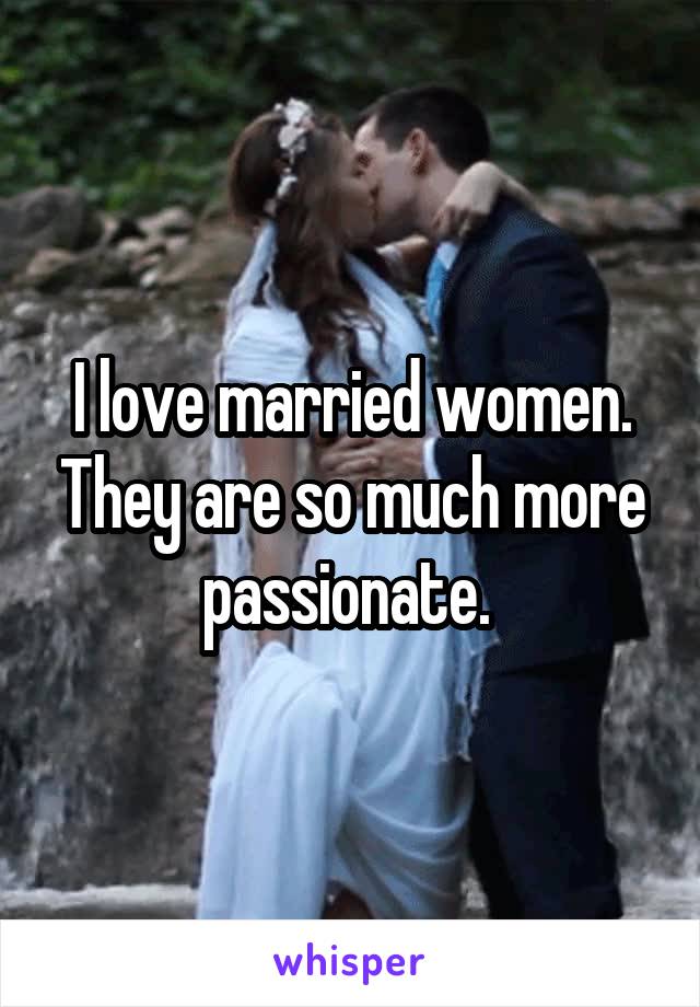 I love married women. They are so much more passionate. 