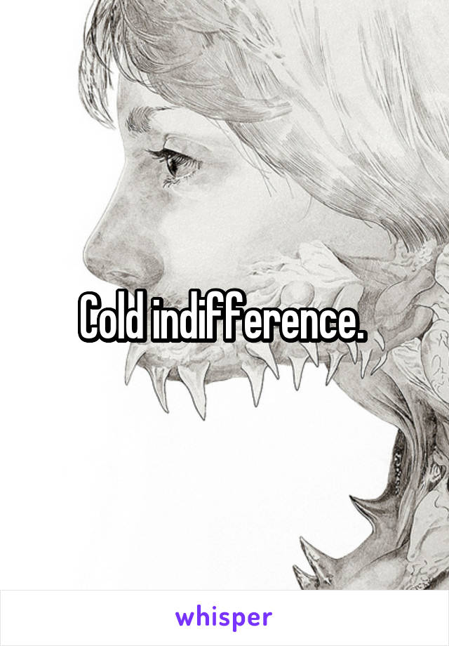 Cold indifference. 