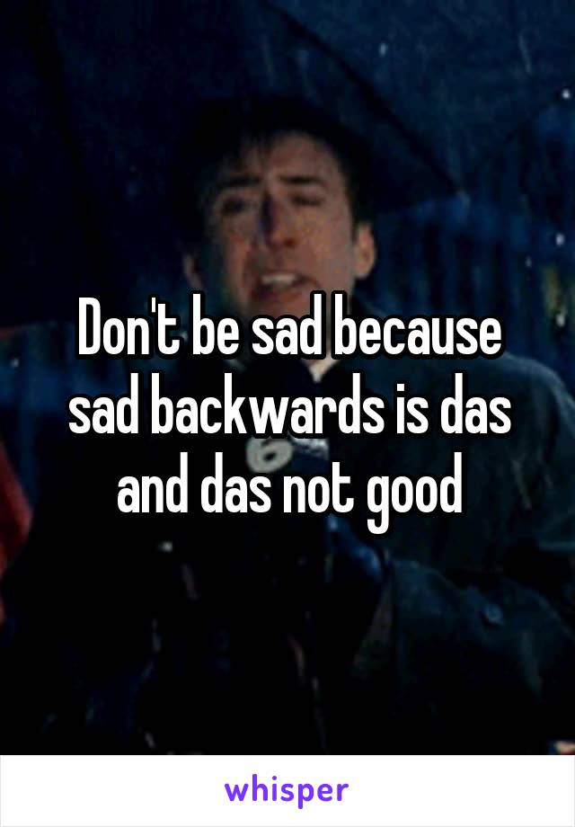 Don't be sad because sad backwards is das and das not good