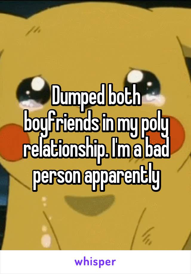 Dumped both boyfriends in my poly relationship. I'm a bad person apparently