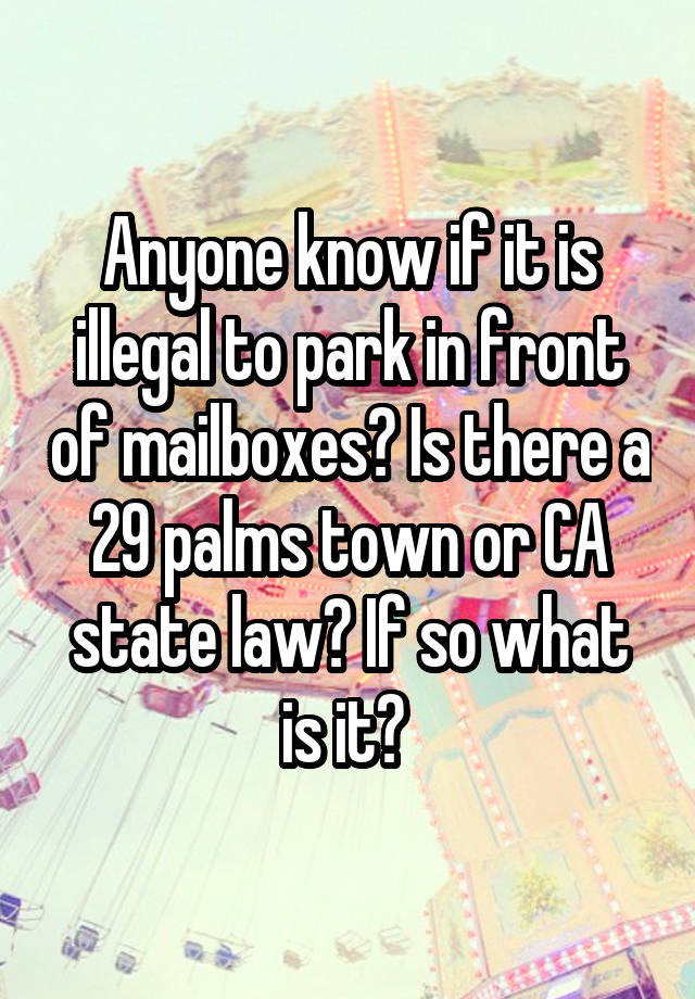 Anyone know if it is illegal to park in front of mailboxes? Is there a 29 palms town or CA state law? If so what is it? 