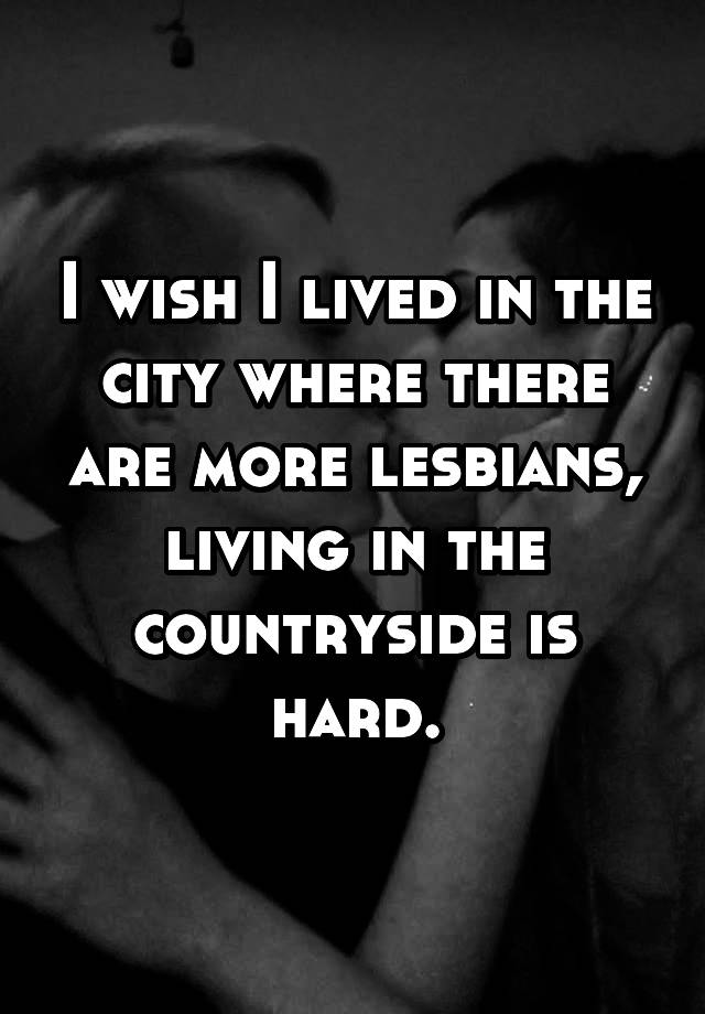 I Wish I Lived In The City Where There Are More Lesbians Living In The Countryside Is Hard