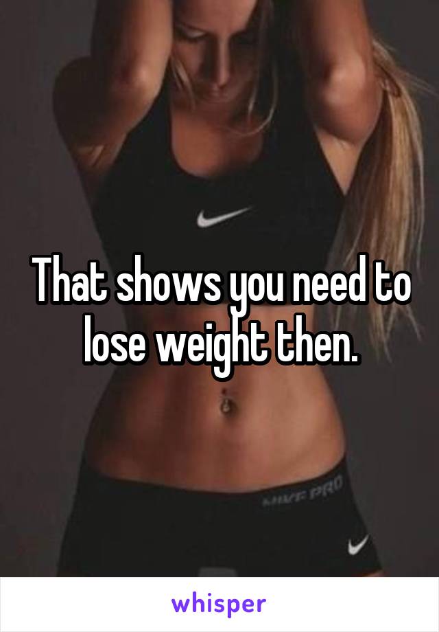 That shows you need to lose weight then.