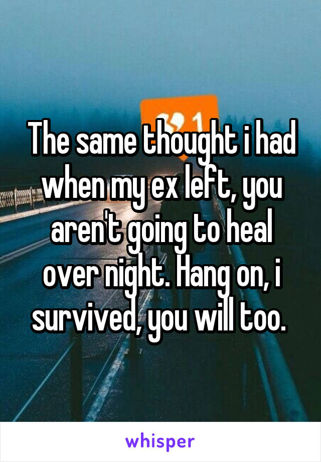 The same thought i had when my ex left, you aren't going to heal over night. Hang on, i survived, you will too. 
