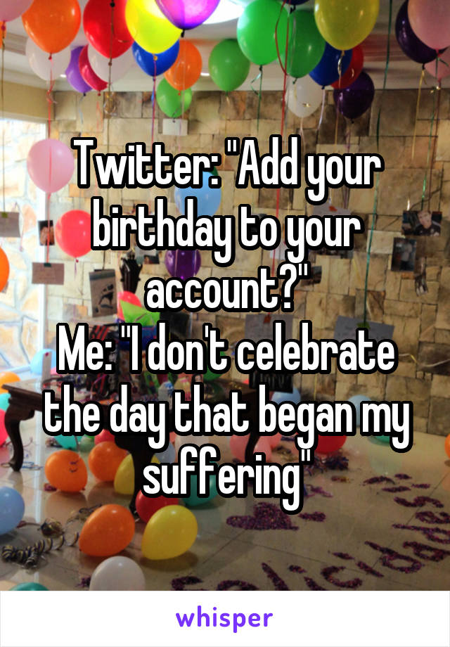 Twitter: "Add your birthday to your account?"
Me: "I don't celebrate the day that began my suffering"