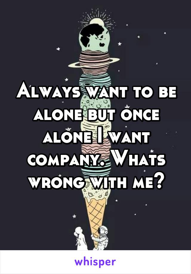 Always want to be alone but once alone I want company. Whats wrong with me?