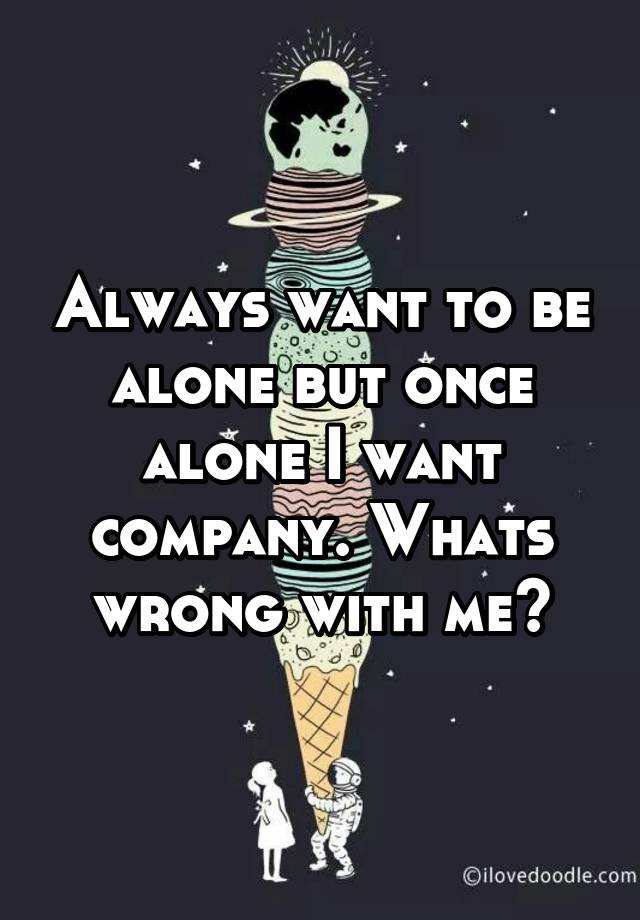 always-want-to-be-alone-but-once-alone-i-want-company-whats-wrong-with-me