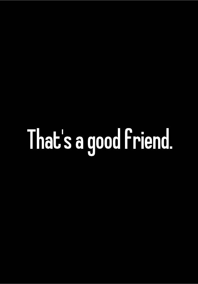 that-s-a-good-friend