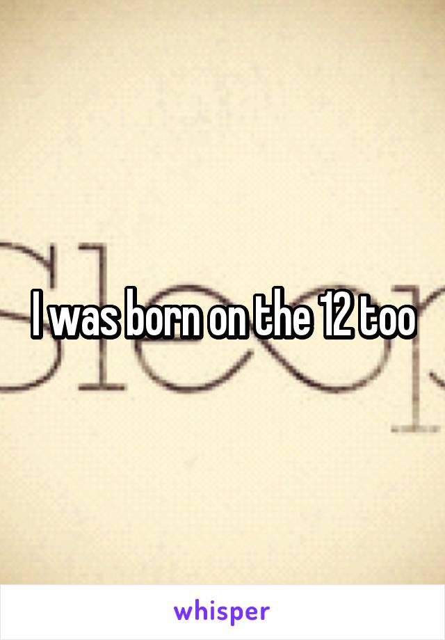 I was born on the 12 too