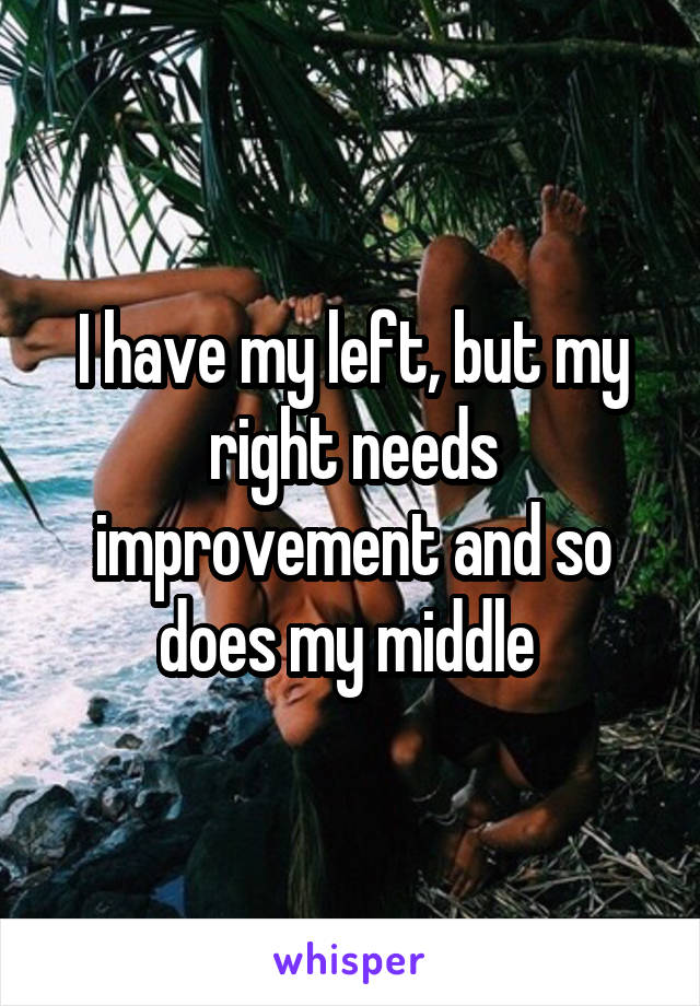 I have my left, but my right needs improvement and so does my middle 