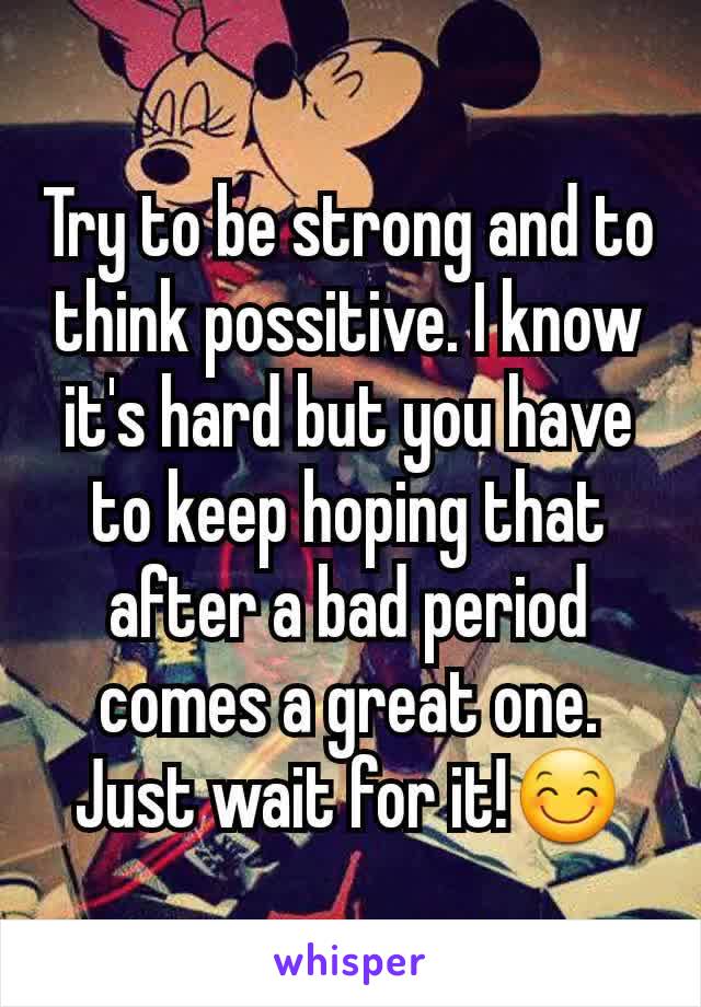 Try to be strong and to think possitive. I know it's hard but you have to keep hoping that after a bad period comes a great one. Just wait for it!😊