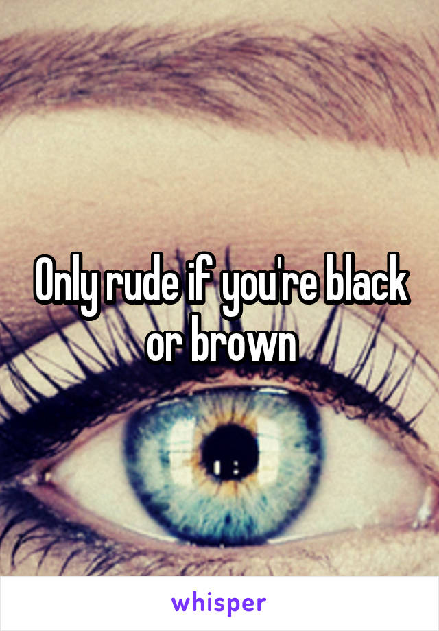 Only rude if you're black or brown