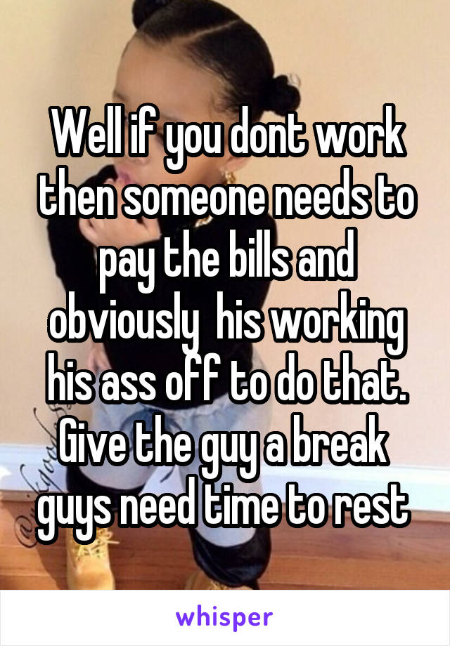 Well if you dont work then someone needs to pay the bills and obviously  his working his ass off to do that. Give the guy a break  guys need time to rest 