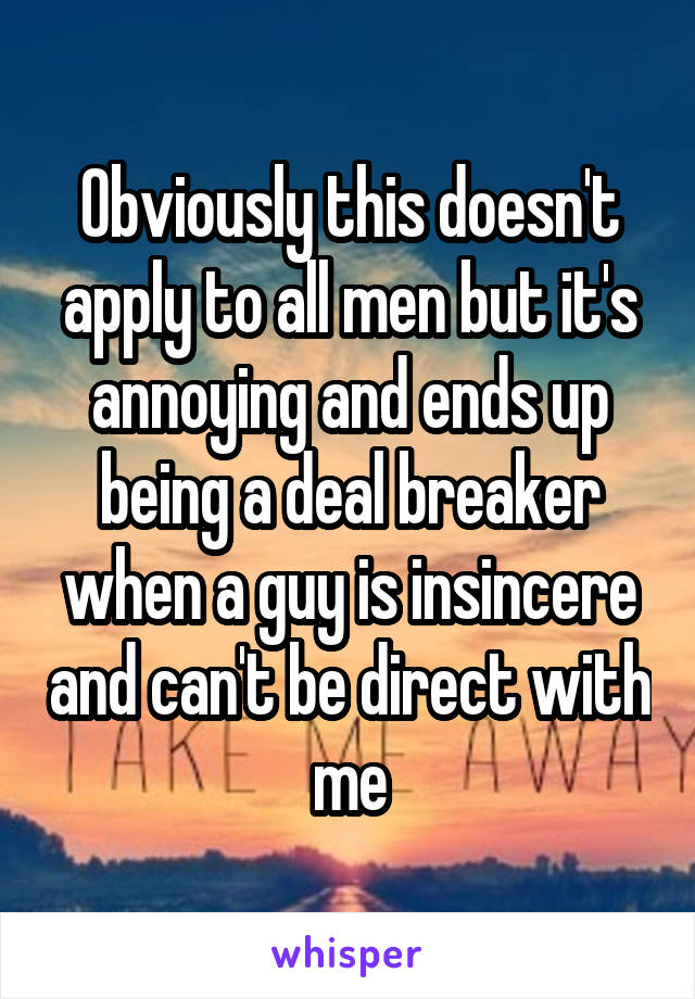 Obviously this doesn't apply to all men but it's annoying and ends up being a deal breaker when a guy is insincere and can't be direct with me