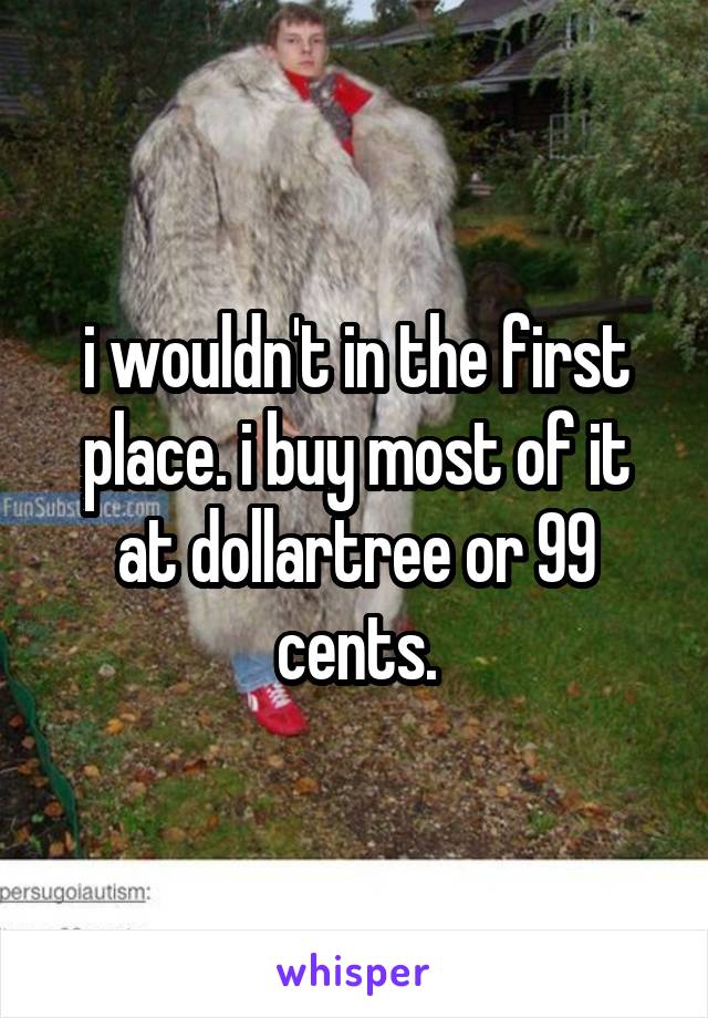 i wouldn't in the first place. i buy most of it at dollartree or 99 cents.