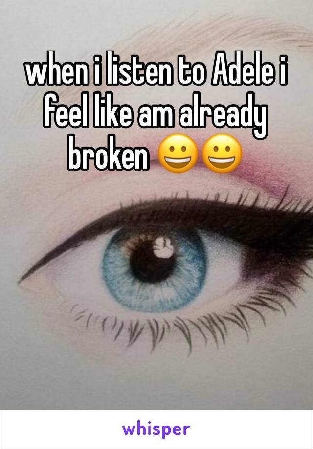 when i listen to Adele i feel like am already broken 😀😀