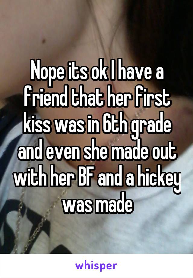 Nope its ok I have a friend that her first kiss was in 6th grade and even she made out with her BF and a hickey was made