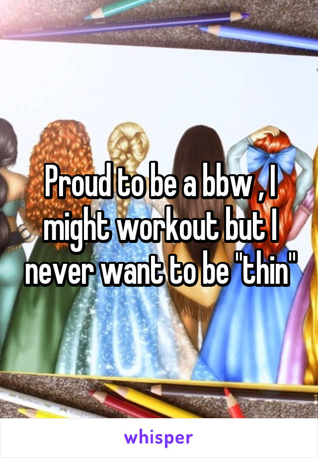 Proud to be a bbw , I might workout but I never want to be "thin"