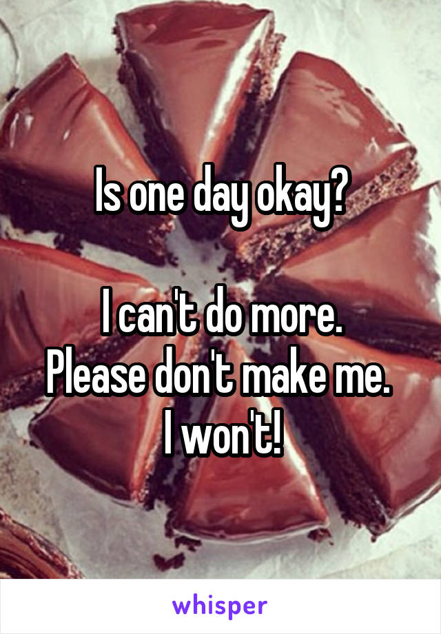 Is one day okay?

I can't do more.
Please don't make me. 
I won't!