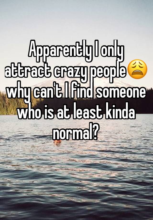 apparently-i-only-attract-crazy-people-why-can-t-i-find-someone-who-is