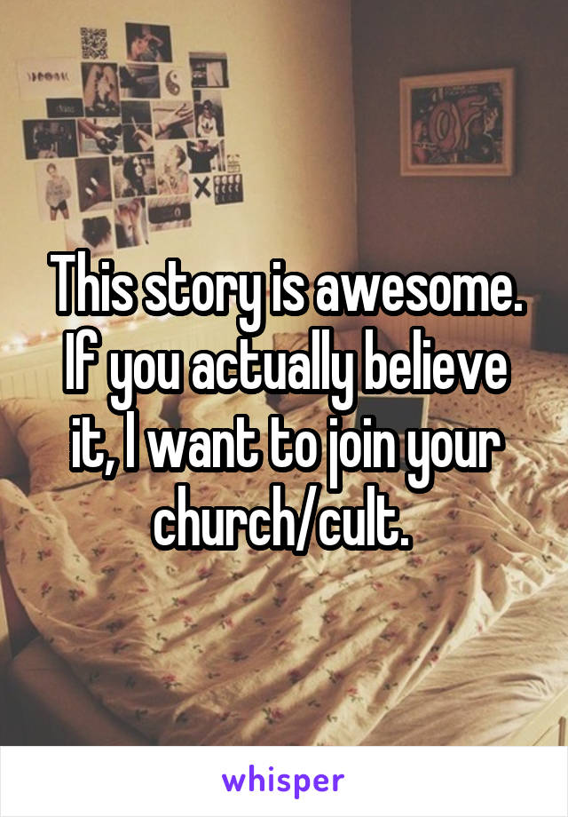 This story is awesome. If you actually believe it, I want to join your church/cult. 