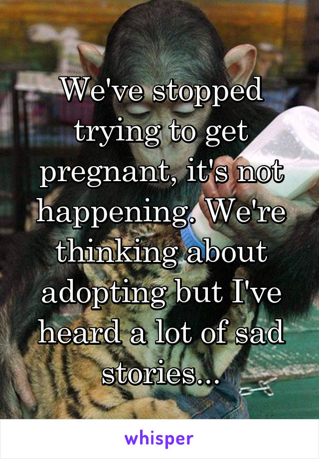 We've stopped trying to get pregnant, it's not happening. We're thinking about adopting but I've heard a lot of sad stories...