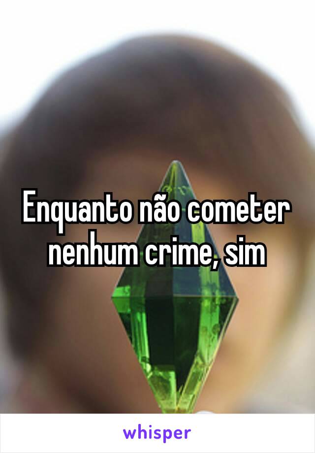 Enquanto não cometer nenhum crime, sim