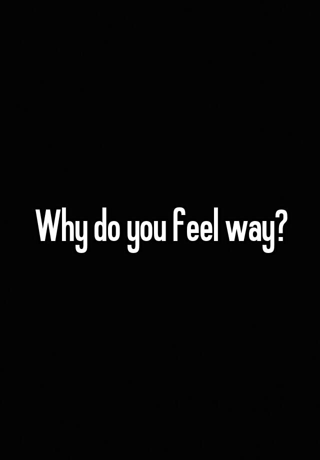 why-do-you-feel-way