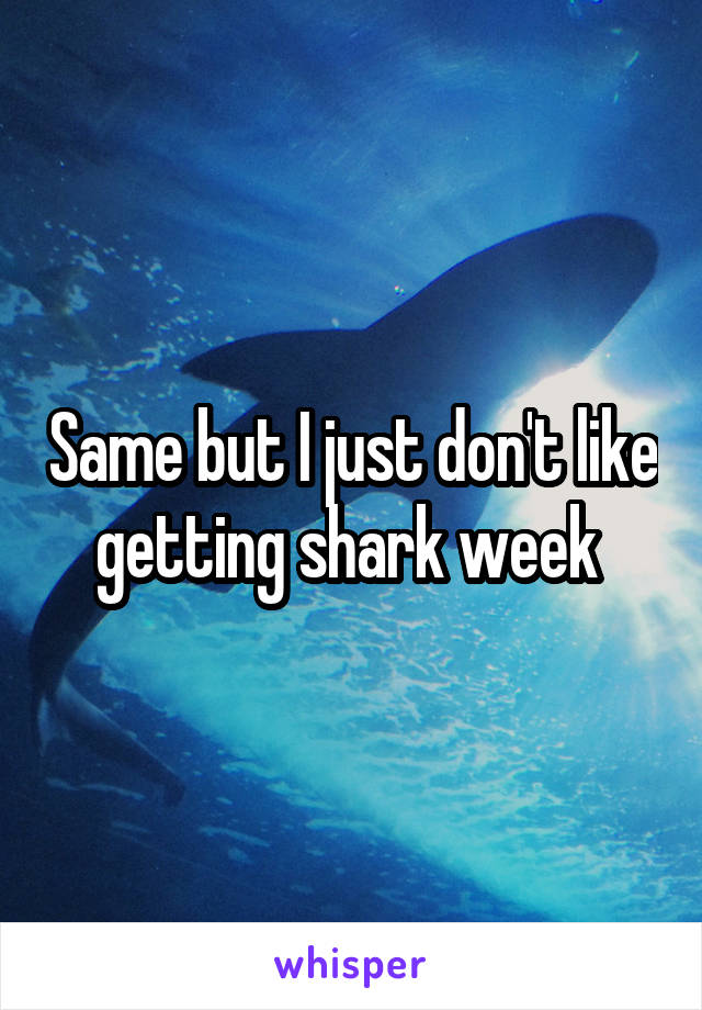 Same but I just don't like getting shark week 